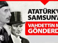 Atatürk’ü Samsun’a Vahdettin mi gönderdi!